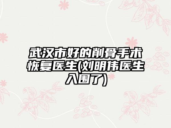 武汉市好的削骨手术恢复医生(刘明伟医生入围了)