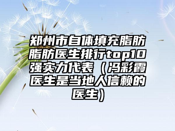郑州市自体填充脂肪脂肪医生排行top10强实力代表（冯彩霞医生是当地人信赖的医生）