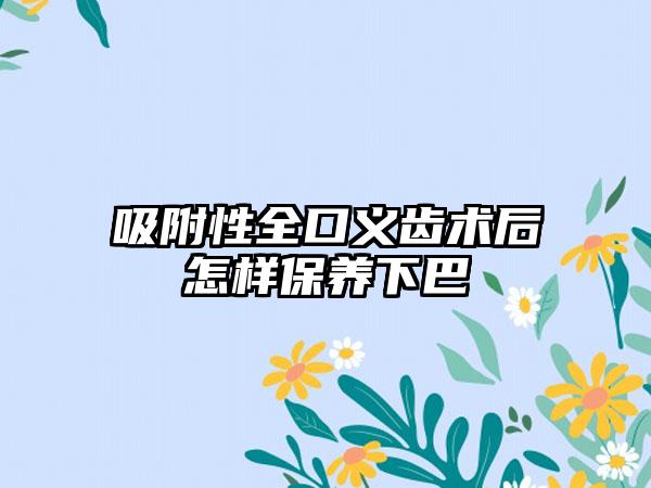 吸附性全口义齿术后怎样保养下巴
