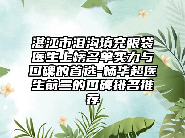 湛江市泪沟填充眼袋医生上榜名单实力与口碑的首选-杨华超医生前三的口碑排名推荐