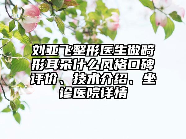 刘亚飞整形医生做畸形耳朵什么风格口碑评价、技术介绍、坐诊医院详情