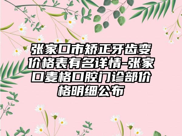张家口市矫正牙齿变价格表有名详情-张家口麦格口腔门诊部价格明细公布