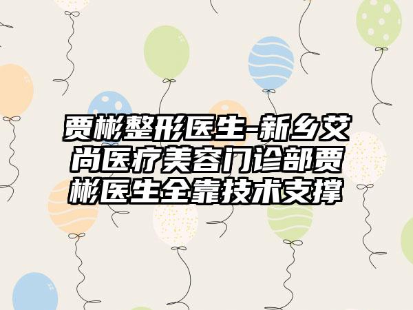贾彬整形医生-新乡艾尚医疗美容门诊部贾彬医生全靠技术支撑
