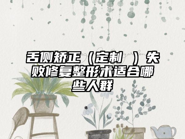 舌侧矫正（定制 ）失败修复整形术适合哪些人群