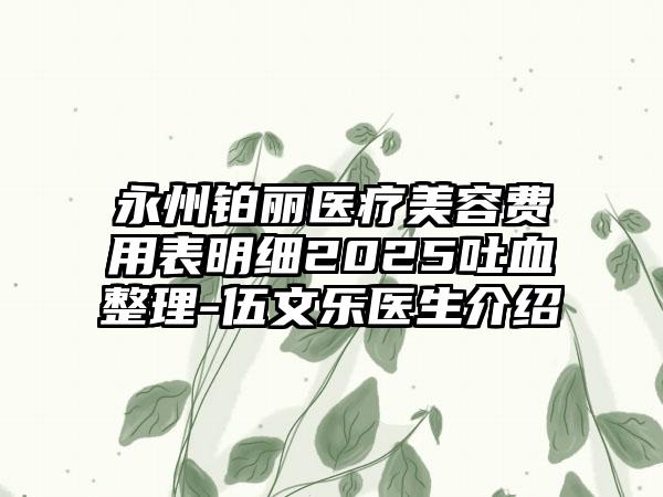 永州铂丽医疗美容费用表明细2025吐血整理-伍文乐医生介绍