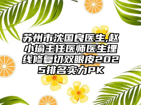 苏州市沈国良医生,赵小瑜主任医师医生埋线修复切双眼皮2025排名实力PK