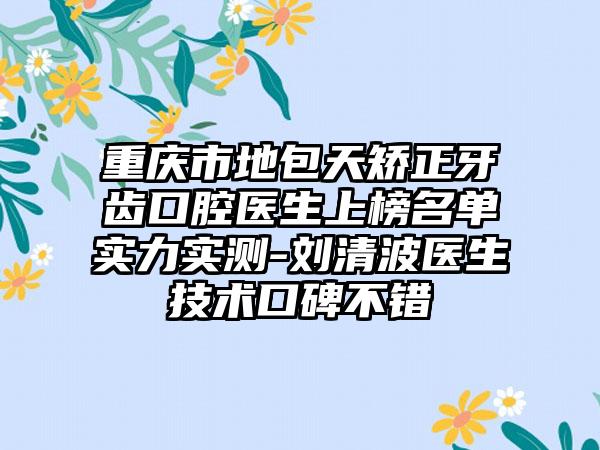 重庆市地包天矫正牙齿口腔医生上榜名单实力实测-刘清波医生技术口碑不错