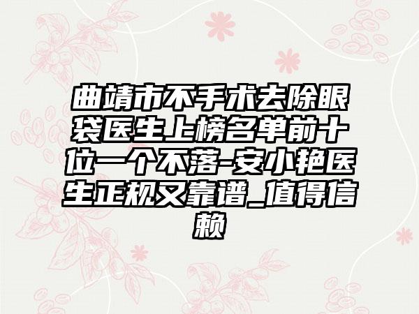 曲靖市不手术去除眼袋医生上榜名单前十位一个不落-安小艳医生正规又靠谱_值得信赖