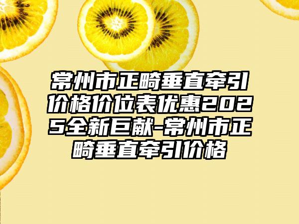常州市正畸垂直牵引价格价位表优惠2025全新巨献-常州市正畸垂直牵引价格