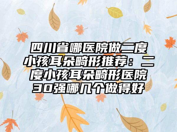 四川省哪医院做二度小孩耳朵畸形推荐：二度小孩耳朵畸形医院30强哪几个做得好