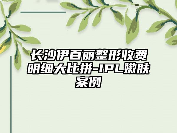 长沙伊百丽整形收费明细大比拼-IPL嫩肤案例