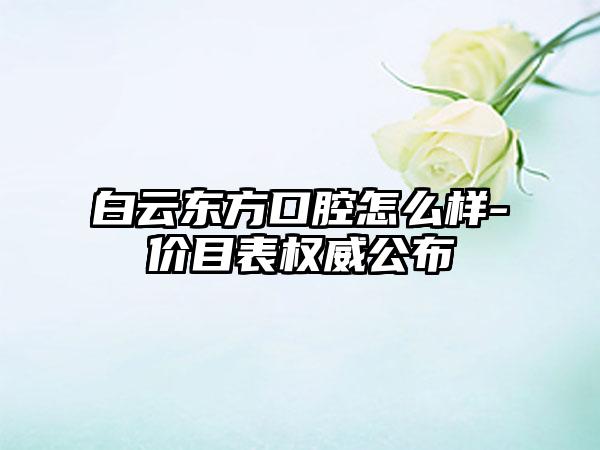 白云东方口腔怎么样-价目表权威公布