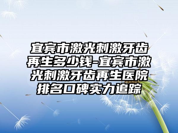 宜宾市激光刺激牙齿再生多少钱-宜宾市激光刺激牙齿再生医院排名口碑实力追踪