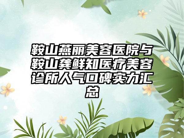 鞍山燕丽美容医院与鞍山龚鲜知医疗美容诊所人气口碑实力汇总