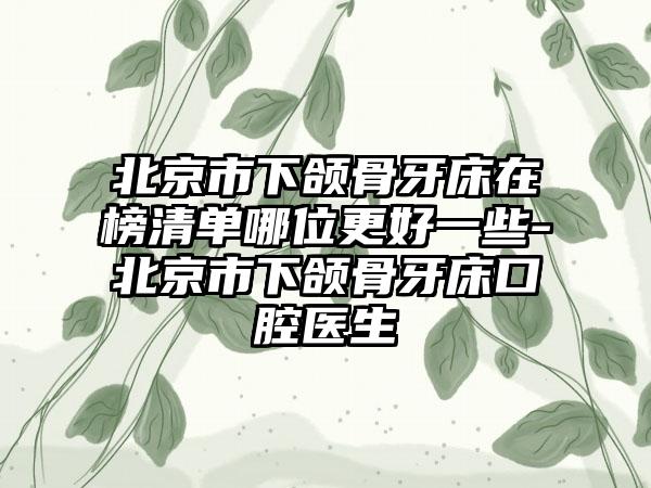 北京市下颌骨牙床在榜清单哪位更好一些-北京市下颌骨牙床口腔医生
