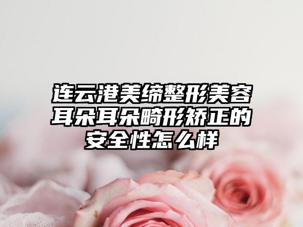 连云港美缔整形美容耳朵耳朵畸形矫正的安全性怎么样