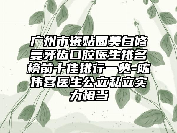 广州市瓷贴面美白修复牙齿口腔医生排名榜前十佳排行一览-陈伟蓉医生公立私立实力相当