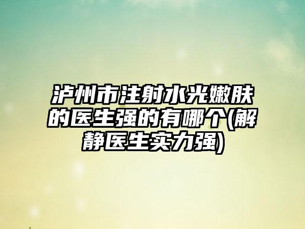 泸州市注射水光嫩肤的医生强的有哪个(解静医生实力强)