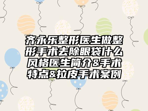 齐永乐整形医生做整形手术去除眼袋什么风格医生简介&手术特点&拉皮手术案例