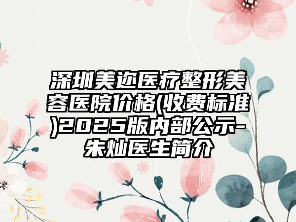 深圳美迩医疗整形美容医院价格(收费标准)2025版内部公示-朱灿医生简介