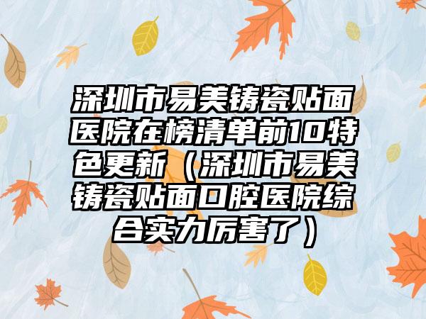 深圳市易美铸瓷贴面医院在榜清单前10特色更新（深圳市易美铸瓷贴面口腔医院综合实力厉害了）
