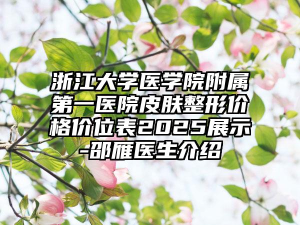浙江大学医学院附属第一医院皮肤整形价格价位表2025展示-邵雁医生介绍