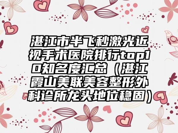 湛江市半飞秒激光近视手术医院排行top10知名度汇总（湛江霞山美联美容整形外科诊所龙头地位稳固）