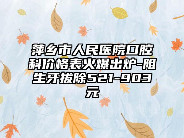 萍乡市人民医院口腔科价格表火爆出炉-阻生牙拔除521-903元