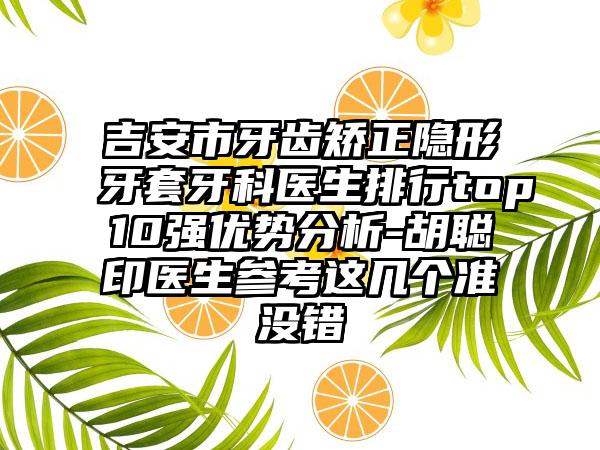 吉安市牙齿矫正隐形牙套牙科医生排行top10强优势分析-胡聪印医生参考这几个准没错