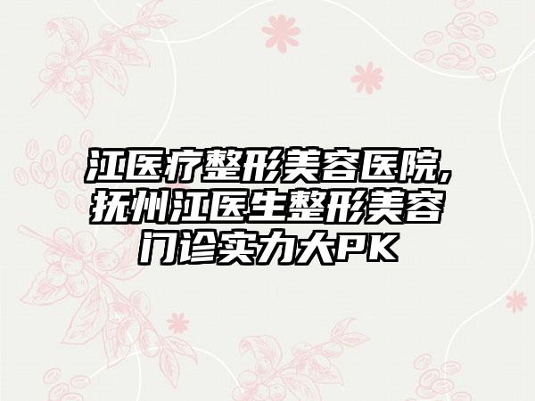 江医疗整形美容医院,抚州江医生整形美容门诊实力大PK