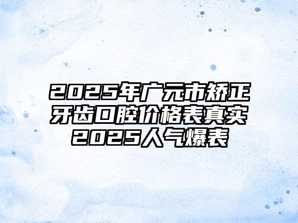 2025年广元市矫正牙齿口腔价格表真实2025人气爆表
