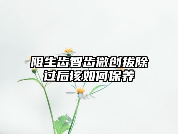 阻生齿智齿微创拔除过后该如何保养