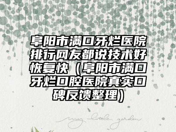 阜阳市满口牙烂医院排行网友都说技术好恢复快（阜阳市满口牙烂口腔医院真实口碑反馈整理）
