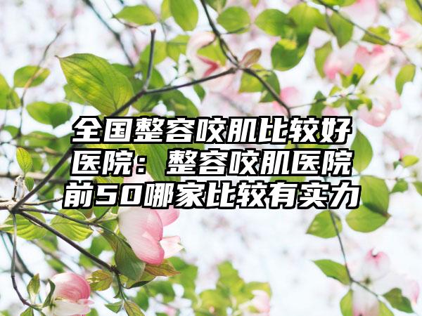 全国整容咬肌比较好医院：整容咬肌医院前50哪家比较有实力