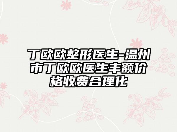 丁欧欧整形医生-温州市丁欧欧医生丰额价格收费合理化