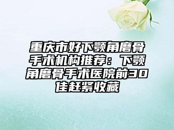 重庆市好下颚角磨骨手术机构推荐：下颚角磨骨手术医院前30佳赶紧收藏