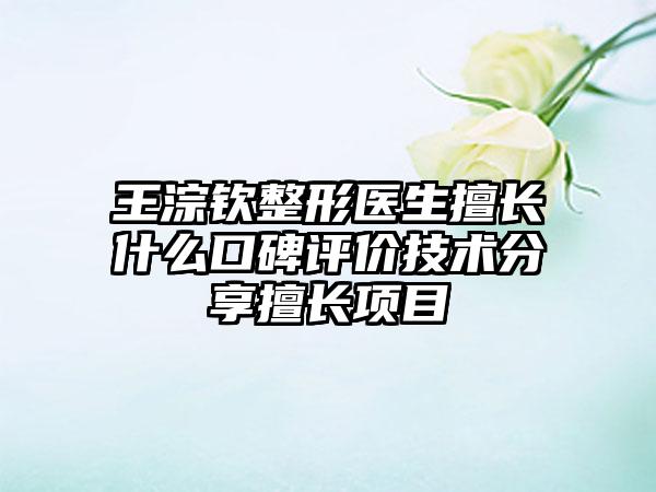 王淙钦整形医生擅长什么口碑评价技术分享擅长项目