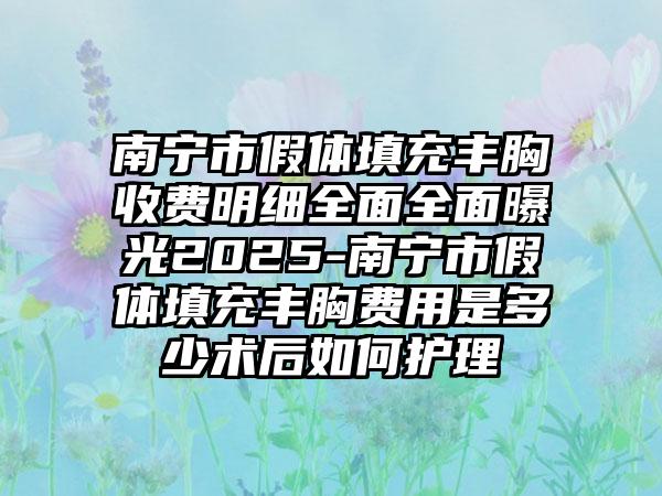 南宁市假体填充丰胸收费明细全面全面曝光2025-南宁市假体填充丰胸费用是多少术后如何护理