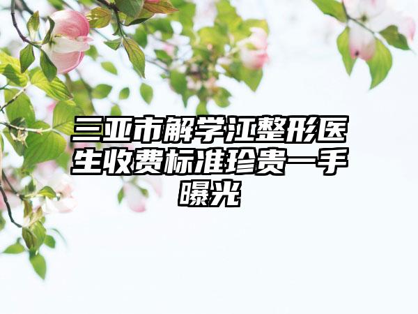 三亚市解学江整形医生收费标准珍贵一手曝光
