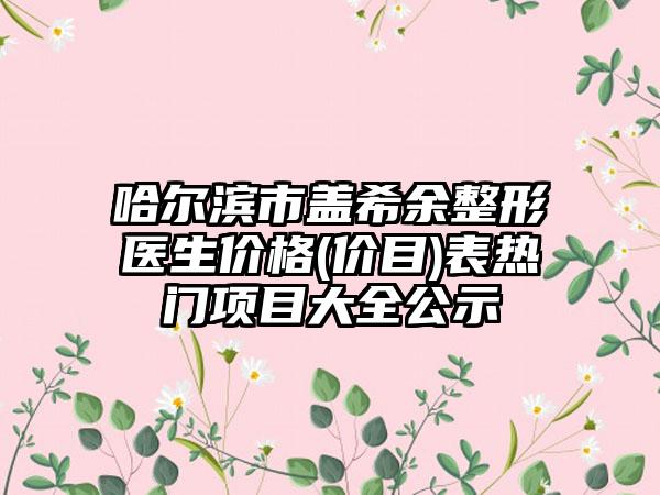 哈尔滨市盖希余整形医生价格(价目)表热门项目大全公示
