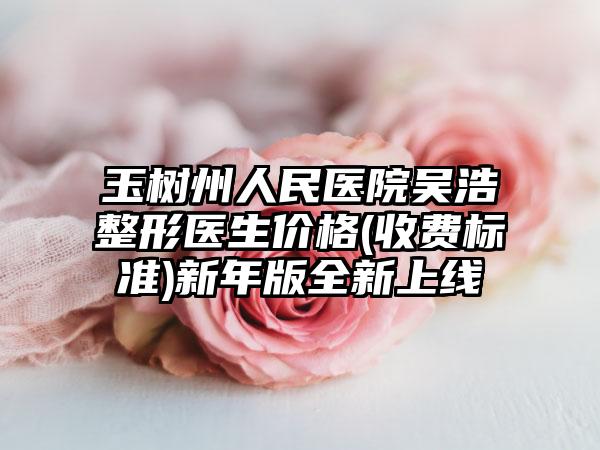 玉树州人民医院吴浩整形医生价格(收费标准)新年版全新上线