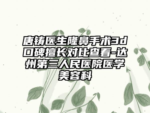 唐铸医生隆鼻手术3d口碑擅长对比查看-达州第三人民医院医学美容科