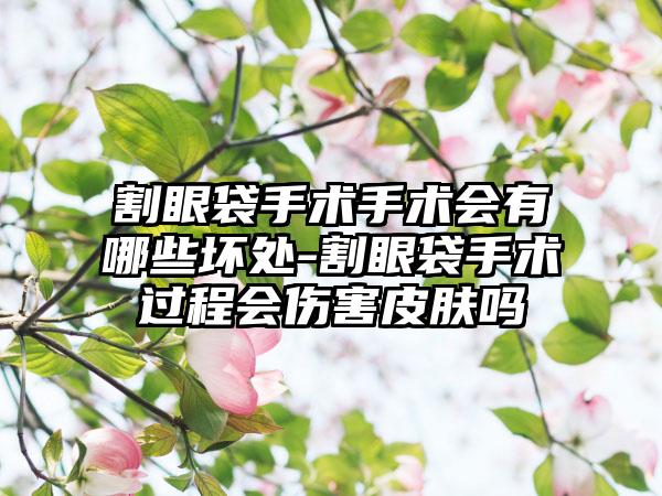 割眼袋手术手术会有哪些坏处-割眼袋手术过程会伤害皮肤吗
