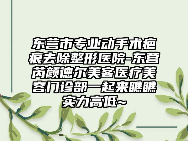 东营市专业动手术疤痕去除整形医院-东营芮颜德尔美客医疗美容门诊部一起来瞧瞧实力高低~
