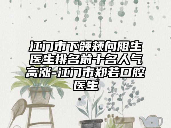 江门市下颌颊向阻生医生排名前十名人气高涨-江门市郑若口腔医生