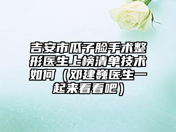 吉安市瓜子脸手术整形医生上榜清单技术如何（邓建巍医生一起来看看吧）