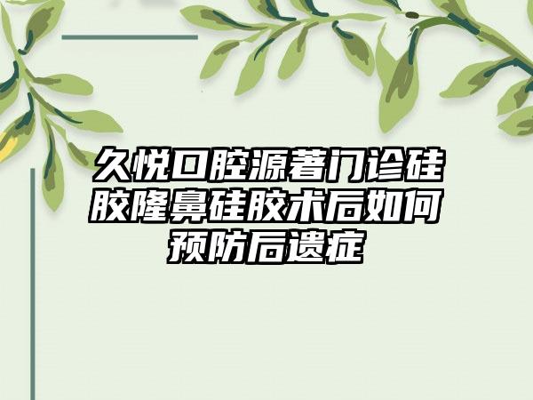 久悦口腔源著门诊硅胶隆鼻硅胶术后如何预防后遗症