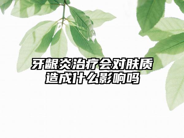 牙龈炎治疗会对肤质造成什么影响吗