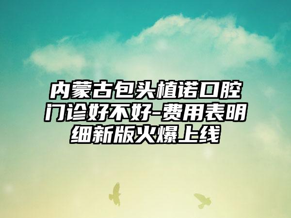 内蒙古包头植诺口腔门诊好不好-费用表明细新版火爆上线
