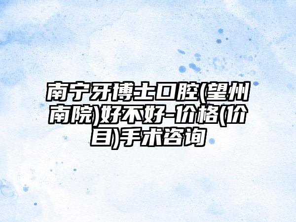 南宁牙博士口腔(望州南院)好不好-价格(价目)手术咨询